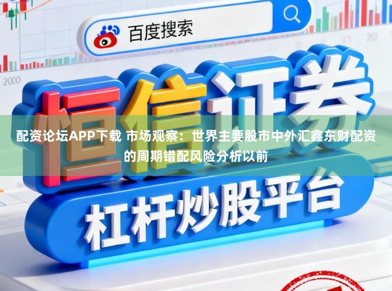 配资论坛APP下载 市场观察：世界主要股市中外汇鑫东财配资的周期错配风险分析以前