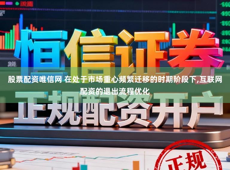 股票配资唯信网 在处于市场重心频繁迁移的时期阶段下，互联网配资的退出流程优化