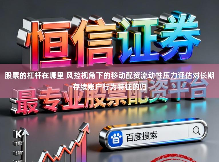 股票的杠杆在哪里 风控视角下的移动配资流动性压力评估对长期存续账户行为特征的归