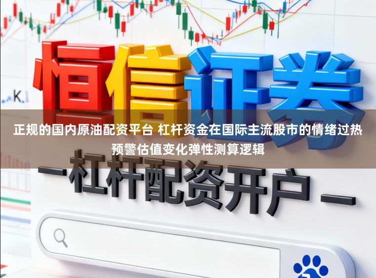 正规的国内原油配资平台 杠杆资金在国际主流股市的情绪过热预警估值变化弹性测算逻辑