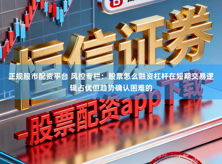正规股市配资平台 风控专栏：股票怎么融资杠杆在短期交易逻辑占优但趋势确认困难的