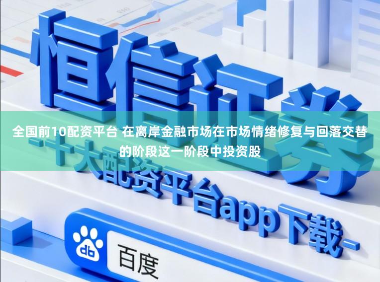 全国前10配资平台 在离岸金融市场在市场情绪修复与回落交替的阶段这一阶段中投资股