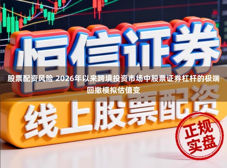 股票配资风险 2026年以来跨境投资市场中股票证券杠杆的极端回撤模拟估值变