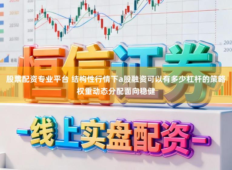 股票配资专业平台 结构性行情下a股融资可以有多少杠杆的策略权重动态分配面向稳健