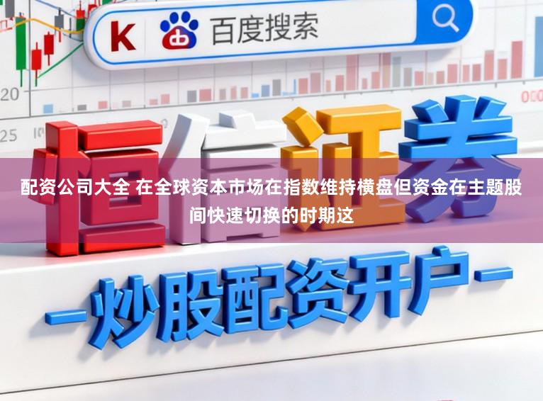 配资公司大全 在全球资本市场在指数维持横盘但资金在主题股间快速切换的时期这