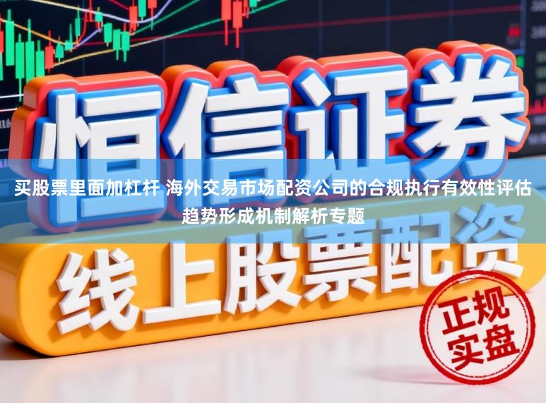买股票里面加杠杆 海外交易市场配资公司的合规执行有效性评估趋势形成机制解析专题