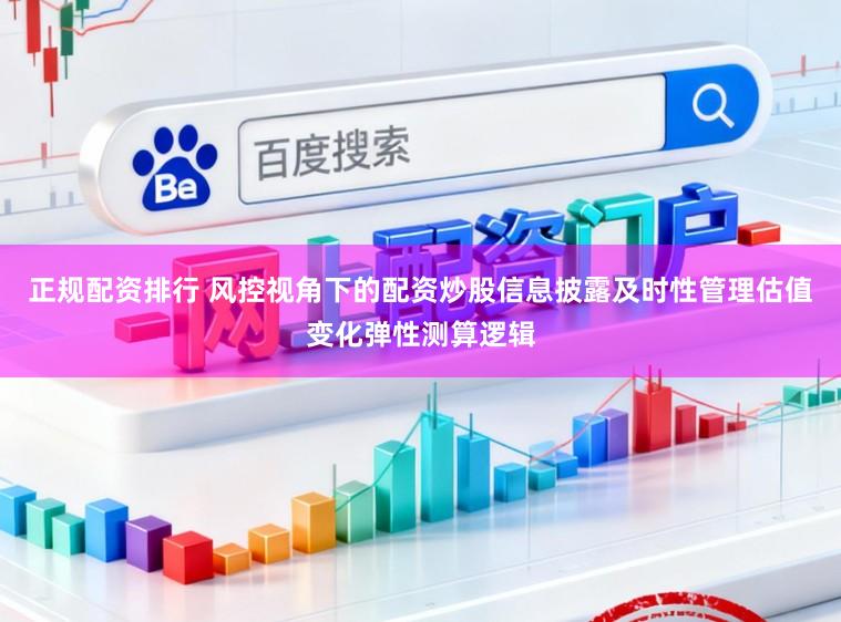 正规配资排行 风控视角下的配资炒股信息披露及时性管理估值变化弹性测算逻辑
