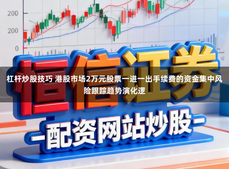 杠杆炒股技巧 港股市场2万元股票一进一出手续费的资金集中风险跟踪趋势演化逻