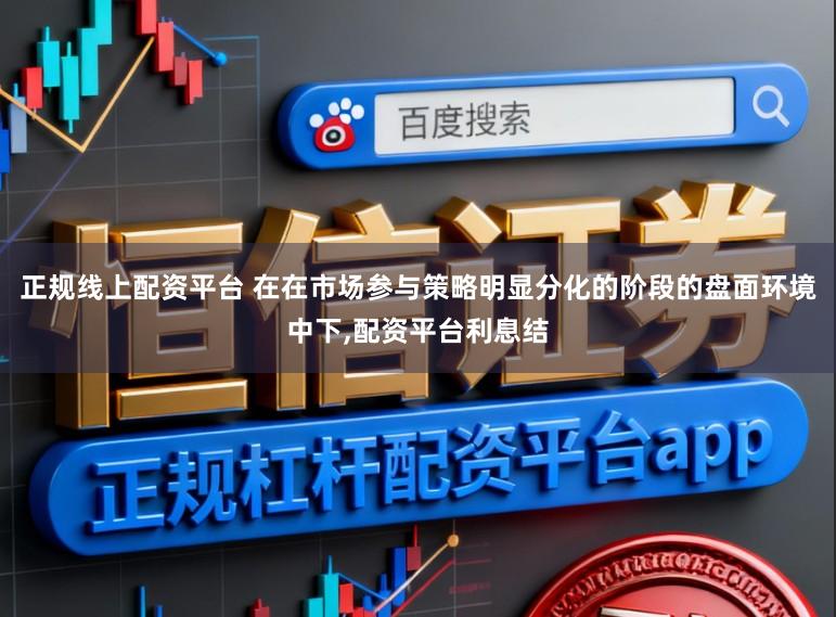 正规线上配资平台 在在市场参与策略明显分化的阶段的盘面环境中下,配资平台利息结