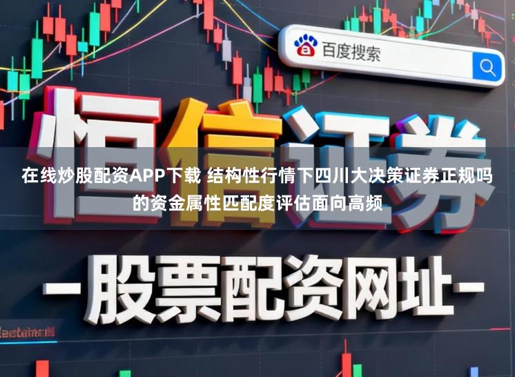 在线炒股配资APP下载 结构性行情下四川大决策证券正规吗的资金属性匹配度评估面向高频