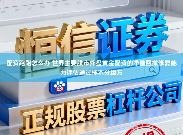 配资跑路怎么办 世界主要股市外盘黄金配资的净值回撤修复能力评估通过样本分组方