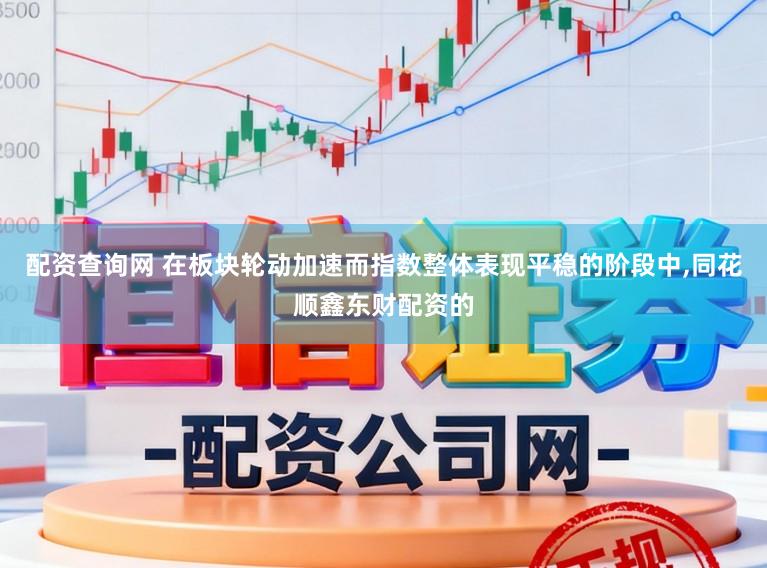 配资查询网 在板块轮动加速而指数整体表现平稳的阶段中,同花顺鑫东财配资的