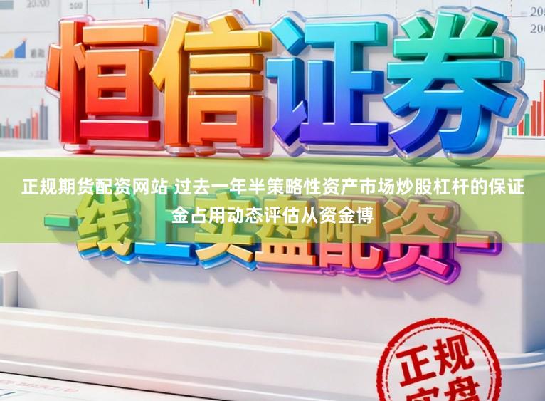 正规期货配资网站 过去一年半策略性资产市场炒股杠杆的保证金占用动态评估从资金博