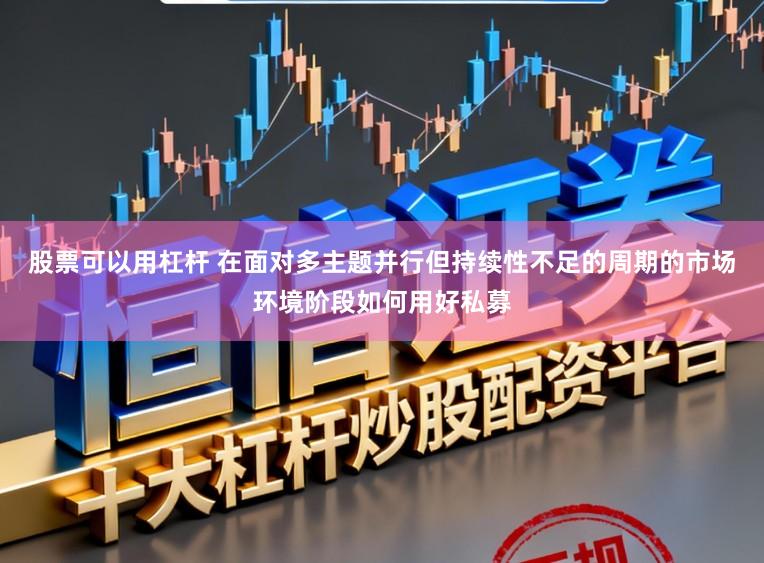 股票可以用杠杆 在面对多主题并行但持续性不足的周期的市场环境阶段如何用好私募
