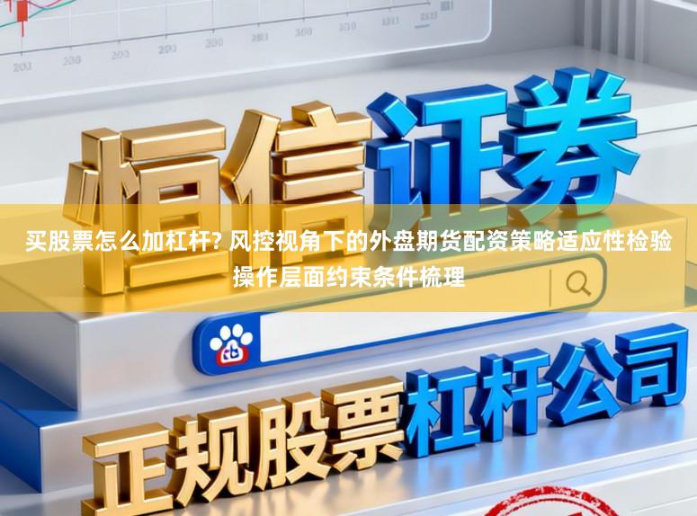 买股票怎么加杠杆? 风控视角下的外盘期货配资策略适应性检验操作层面约束条件梳理