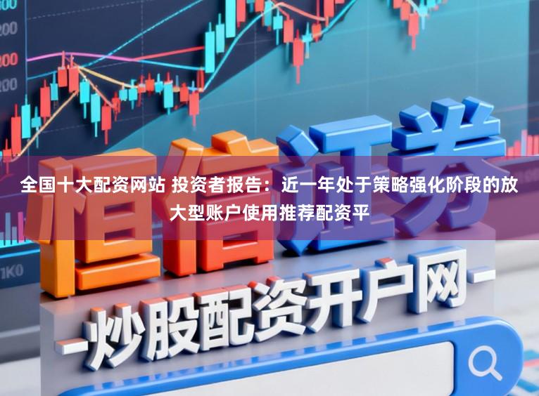 全国十大配资网站 投资者报告：近一年处于策略强化阶段的放大型账户使用推荐配资平