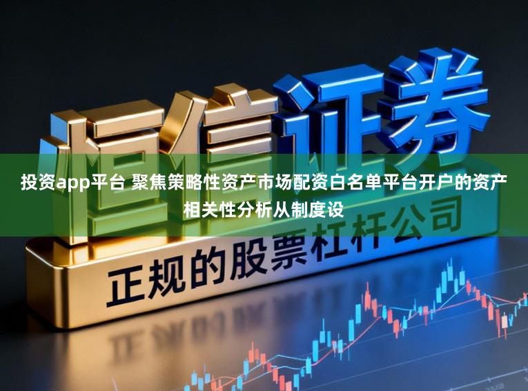 投资app平台 聚焦策略性资产市场配资白名单平台开户的资产相关性分析从制度设