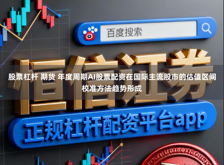 股票杠杆 期货 年度周期AI股票配资在国际主流股市的估值区间校准方法趋势形成