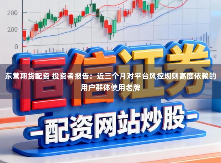 东营期货配资 投资者报告：近三个月对平台风控规则高度依赖的用户群体使用老牌