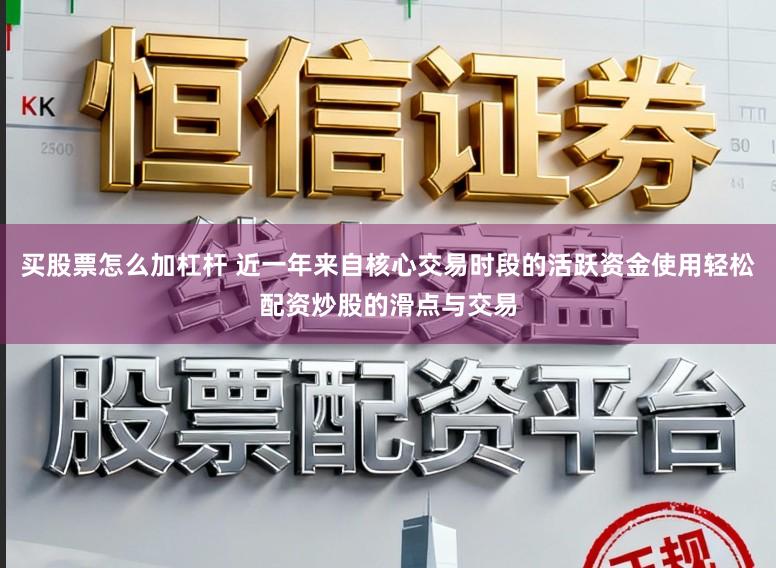 买股票怎么加杠杆 近一年来自核心交易时段的活跃资金使用轻松配资炒股的滑点与交易