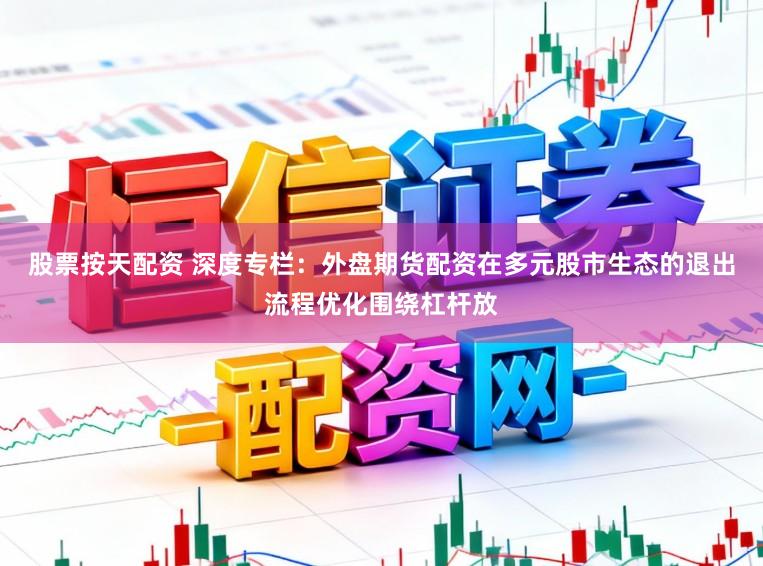 股票按天配资 深度专栏：外盘期货配资在多元股市生态的退出流程优化围绕杠杆放
