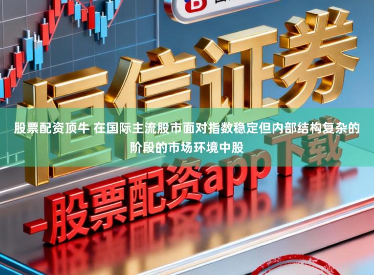股票配资顶牛 在国际主流股市面对指数稳定但内部结构复杂的阶段的市场环境中股