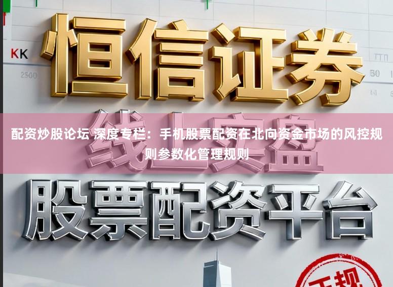 配资炒股论坛 深度专栏：手机股票配资在北向资金市场的风控规则参数化管理规则