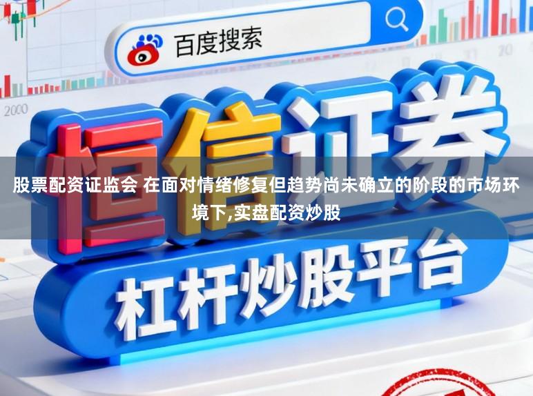 股票配资证监会 在面对情绪修复但趋势尚未确立的阶段的市场环境下,实盘配资炒股