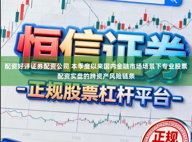 配资好评证券配资公司 本季度以来国内金融市场场景下专业股票配资实盘的跨资产风险链条