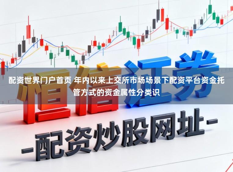 配资世界门户首页 年内以来上交所市场场景下配资平台资金托管方式的资金属性分类识