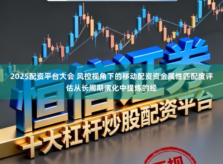 2025配资平台大会 风控视角下的移动配资资金属性匹配度评估从长周期演化中提炼的经