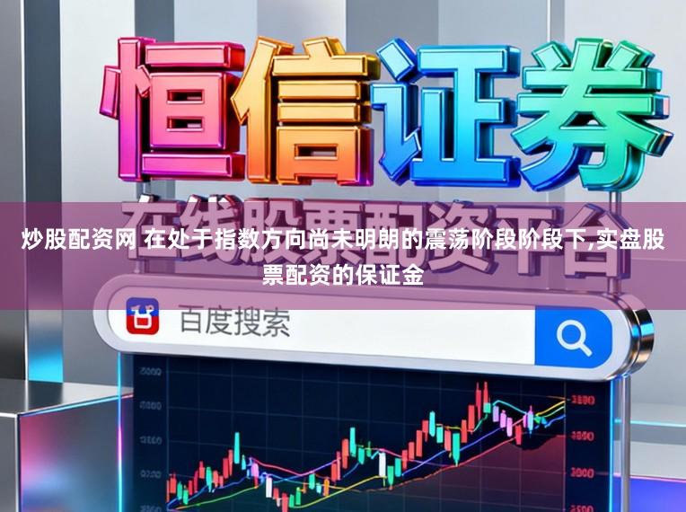 炒股配资网 在处于指数方向尚未明朗的震荡阶段阶段下，实盘股票配资的保证金