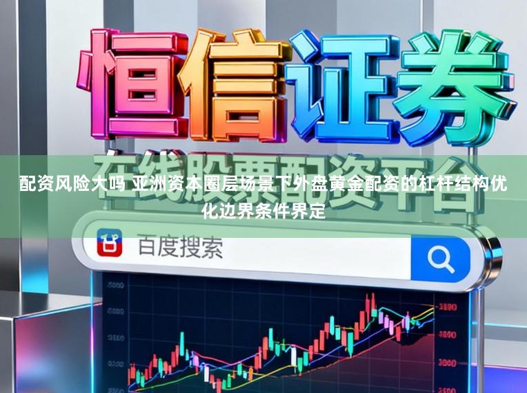 配资风险大吗 亚洲资本圈层场景下外盘黄金配资的杠杆结构优化边界条件界定