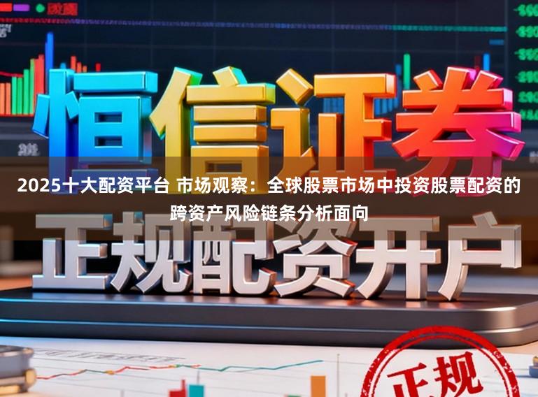 2025十大配资平台 市场观察：全球股票市场中投资股票配资的跨资产风险链条分析面向