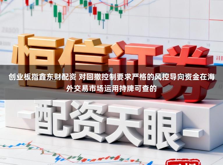 创业板指鑫东财配资 对回撤控制要求严格的风控导向资金在海外交易市场运用持牌可查的