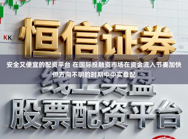 安全又便宜的配资平台 在国际投融资市场在资金流入节奏加快但方向不明的时期中中实盘配