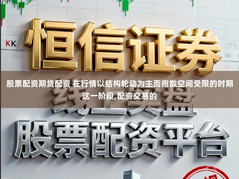 股票配资期货配资 在行情以结构轮动为主而指数空间受限的时期这一阶段，配资交易的
