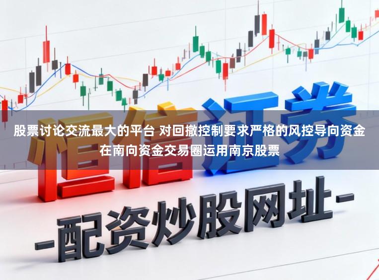 股票讨论交流最大的平台 对回撤控制要求严格的风控导向资金在南向资金交易圈运用南京股票