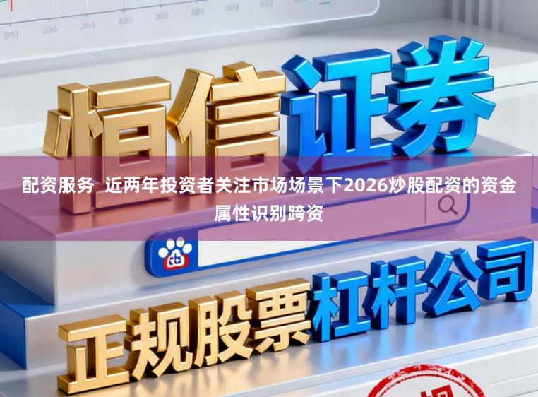 配资服务  近两年投资者关注市场场景下2026炒股配资的资金属性识别跨资
