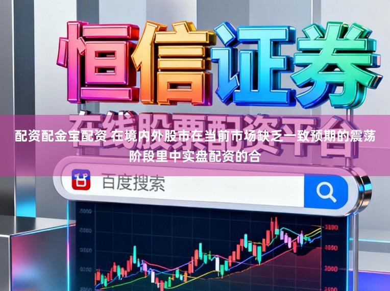 配资配金宝配资 在境内外股市在当前市场缺乏一致预期的震荡阶段里中实盘配资的合