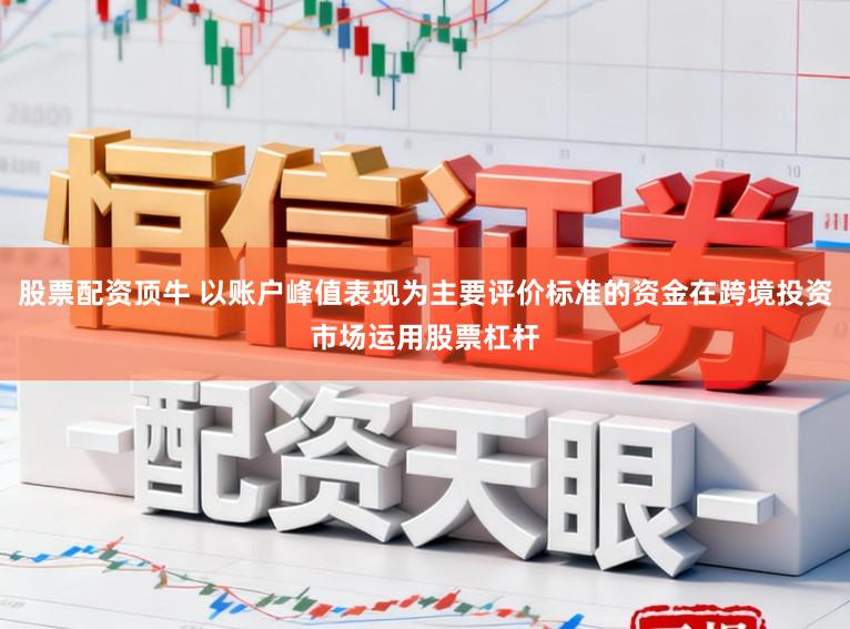 股票配资顶牛 以账户峰值表现为主要评价标准的资金在跨境投资市场运用股票杠杆