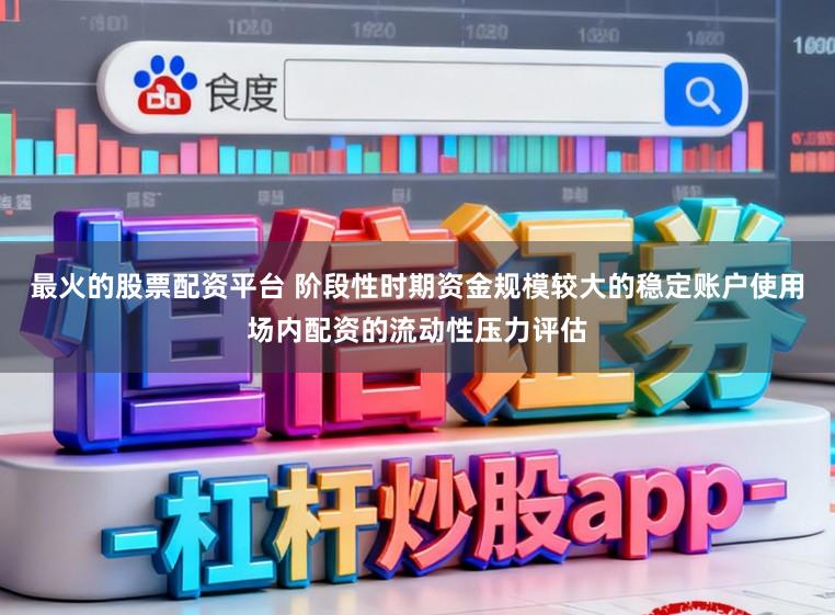 最火的股票配资平台 阶段性时期资金规模较大的稳定账户使用场内配资的流动性压力评估