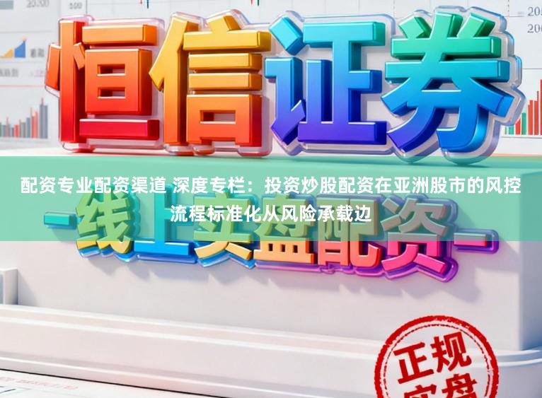 配资专业配资渠道 深度专栏：投资炒股配资在亚洲股市的风控流程标准化从风险承载边