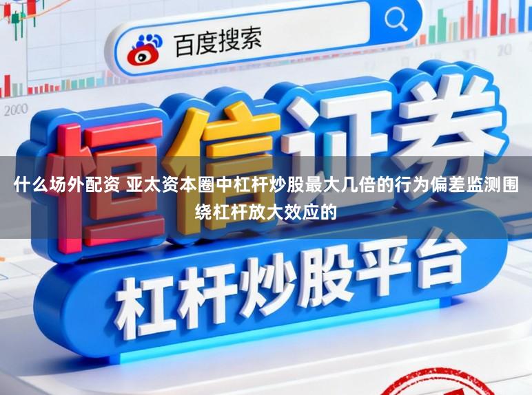 什么场外配资 亚太资本圈中杠杆炒股最大几倍的行为偏差监测围绕杠杆放大效应的