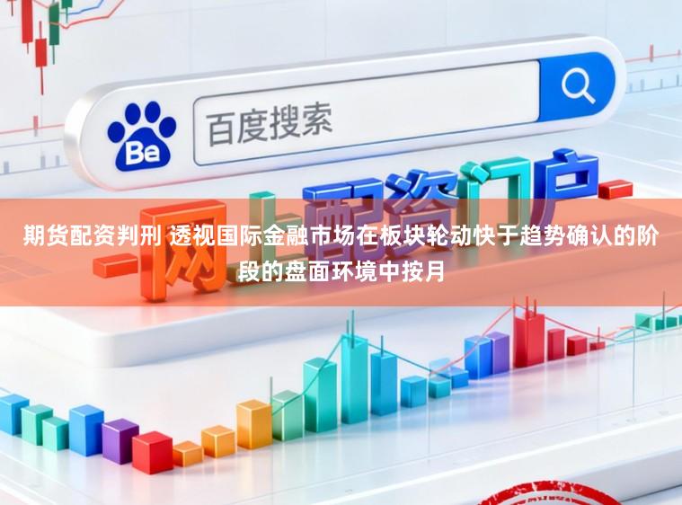 期货配资判刑 透视国际金融市场在板块轮动快于趋势确认的阶段的盘面环境中按月