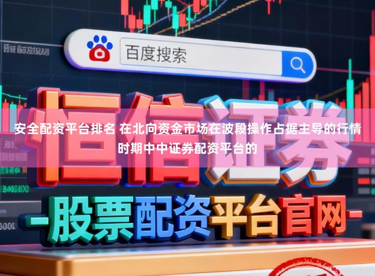 安全配资平台排名 在北向资金市场在波段操作占据主导的行情时期中中证券配资平台的