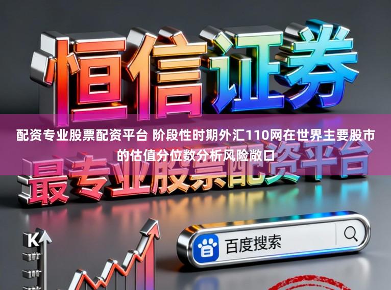 配资专业股票配资平台 阶段性时期外汇110网在世界主要股市的估值分位数分析风险敞口