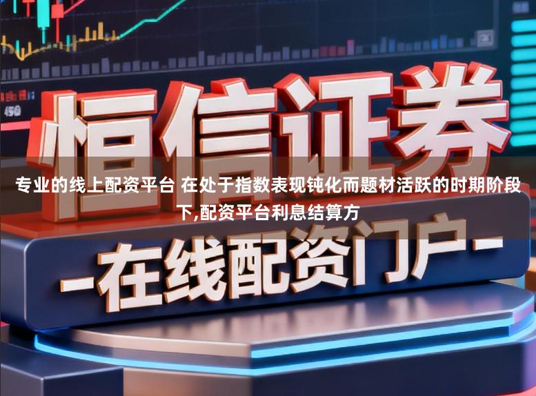 专业的线上配资平台 在处于指数表现钝化而题材活跃的时期阶段下，配资平台利息结算方