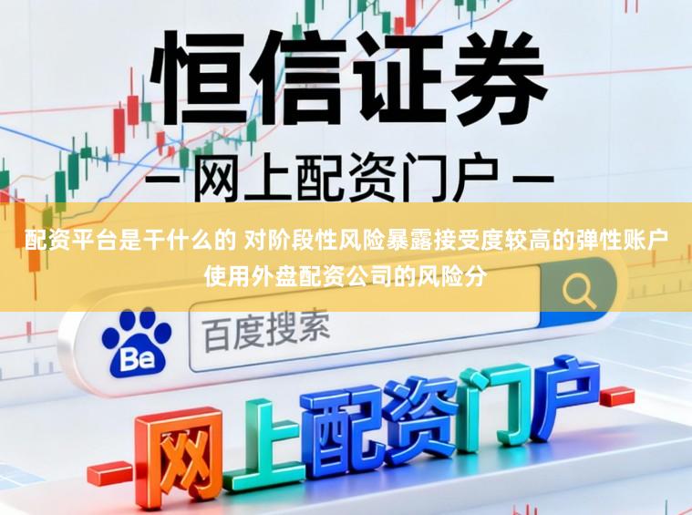 配资平台是干什么的 对阶段性风险暴露接受度较高的弹性账户使用外盘配资公司的风险分
