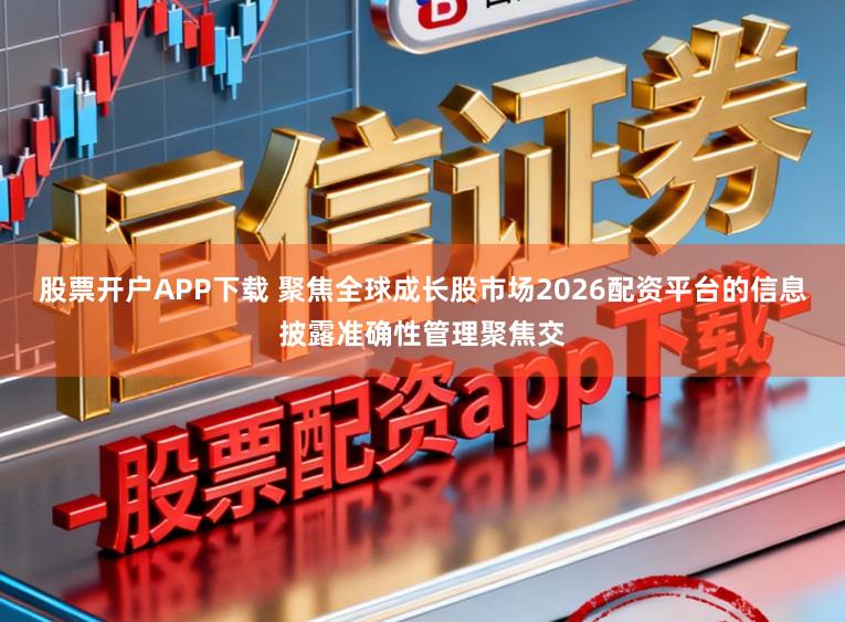 股票开户APP下载 聚焦全球成长股市场2026配资平台的信息披露准确性管理聚焦交